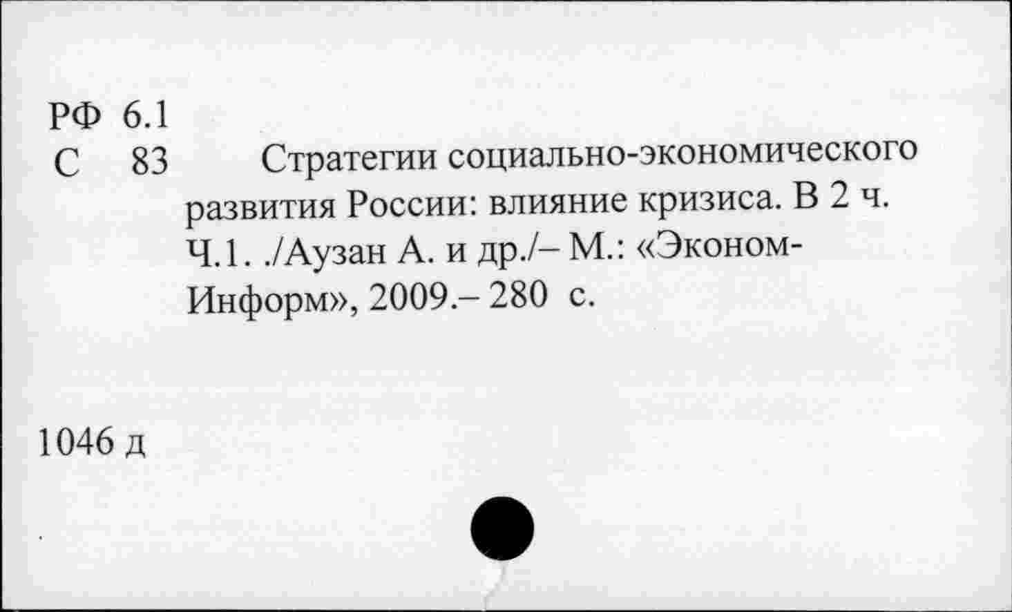 ﻿РФ 6.1
С 83
Стратегии социально-экономического развития России: влияние кризиса. В 2 ч. 4.1. ./Аузан А. и др./-М.: «Эконом-Информ», 2009.— 280 с.
1046 д